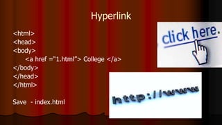 Hyperlink
<html>
<head>
<body>
<a href =“1.html”> College </a>
</body>
</head>
</html>
Save - index.html
 