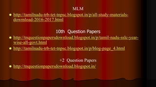 MLM
 http://tamilnadu-trb-tet-tnpsc.blogspot.in/p/all-study-materials-
dowmload-2016-2017.html
10th Question Papers
 http://tnquestionpapersdownload.blogspot.in/p/tamil-nadu-sslc-year-
wise-all-govt.html
 http://tamilnadu-trb-tet-tnpsc.blogspot.in/p/blog-page_4.html
+2 Question Papers
 http://tnquestionpapersdownload.blogspot.in/
 