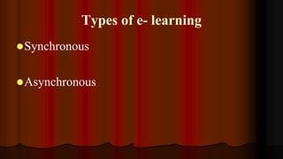 Types of e- learning
Synchronous
Asynchronous
 