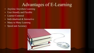Advantages of E-Learning
 Anytime Anywhere Learning
 User friendly and Flexible
 Learner Centered
 Individualized & Interactive
 Many to Many Learning
 Speed and Accuracy
 