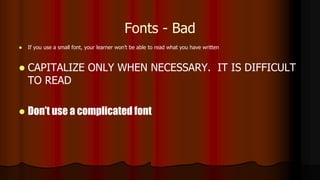 Fonts - Bad
 If you use a small font, your learner won’t be able to read what you have written
 CAPITALIZE ONLY WHEN NECESSARY. IT IS DIFFICULT
TO READ
 Don’t use a complicated font
 