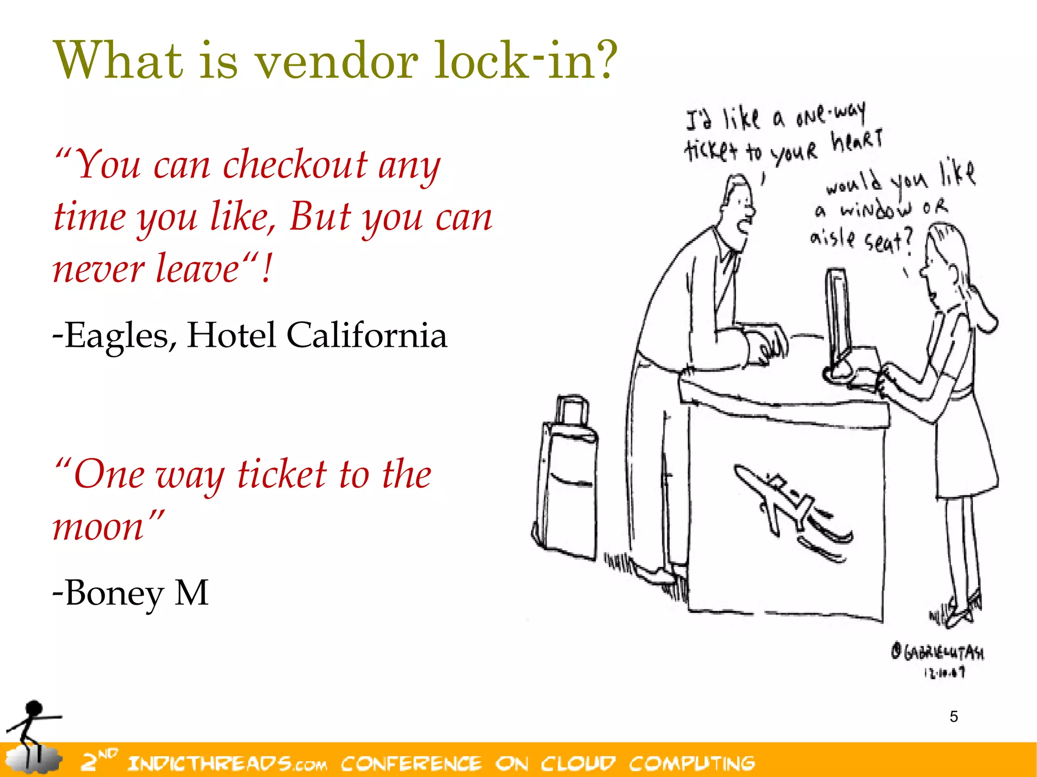 What is vendor lock-in?
“You can checkout any
time you like, But you can
never leave“!
-Eagles, Hotel California


“One way ticket to the
moon”
-Boney M


                             5
 