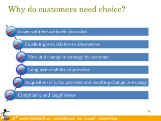 Why do customers need choice?

  Issues with service levels provided

     Escalating cost, relative to alternatives

       New and change in strategy by customer

       Long term viability of provider

     Acquisition of or by provider and resulting change in strategy

  Compliance and Legal Issues


                                                                      13
 