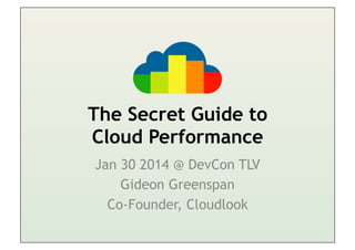 The Secret Guide to
Cloud Performance
Jan 30 2014 @ DevCon TLV
Gideon Greenspan
Co-Founder, Cloudlook

 