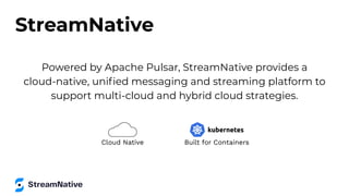 Powered by Apache Pulsar, StreamNative provides a
cloud-native, uniﬁed messaging and streaming platform to
support multi-cloud and hybrid cloud strategies.
Built for Containers
Cloud Native
StreamNative
 