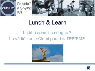 Lunch & Learn
La tête dans les nuages ?
La vérité sur le Cloud pour les TPE/PME
1
 