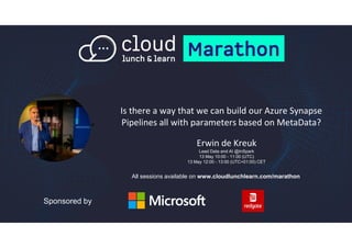 Sponsored by
Is there a way that we can build our Azure Synapse
Pipelines all with parameters based on MetaData?
Erwin de Kreuk
Lead Data and AI @InSpark
13 May 10:00 - 11:00 (UTC)
13 May 12:00 - 13:00 (UTC+01:00) CET
All sessions available on www.cloudlunchlearn.com/marathon
<
 
