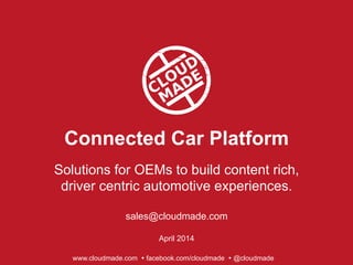 Connected Car Platform
Solutions for OEMs to build content rich,
driver centric automotive experiences.
sales@cloudmade.com
April 2014
www.cloudmade.com Ÿ facebook.com/cloudmade Ÿ @cloudmade
 