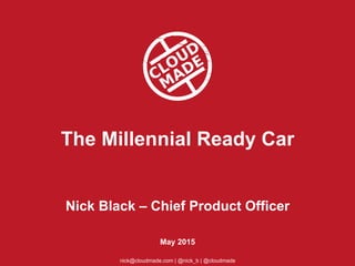 The Millennial Ready Car
Nick Black – Chief Product Officer
May 2015
nick@cloudmade.com | @nick_b | @cloudmade 	
  
 