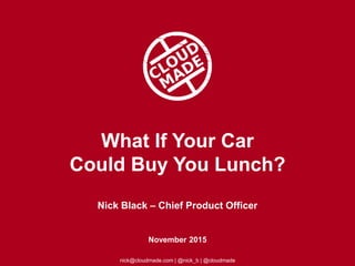 What If Your Car
Could Buy You Lunch?
Nick Black – Chief Product Officer
November 2015
nick@cloudmade.com | @nick_b | @cloudmade
 