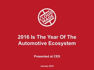 2016 Is The Year Of The
Automotive Ecosystem
Presented at CES
January 2016
 