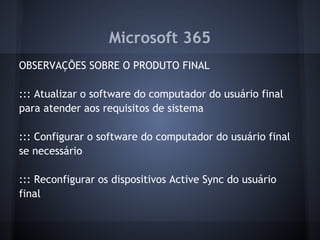 Microsoft 365
OBSERVAÇÕES SOBRE O PRODUTO FINAL

::: Atualizar o software do computador do usuário final
para atender aos requisitos de sistema

::: Configurar o software do computador do usuário final
se necessário

::: Reconfigurar os dispositivos Active Sync do usuário
final
 