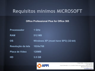 Requisitos mínimos MICROSOFT
              Office Professional Plus for Office 365


Processador         1 GHz

RAM                 512 MB

OS                  Windows XP (must have SP3) (32-bit)

Resolução da tela   1024x768

Placa de Vídeo      128MB

HD                  3.5 GB
 
