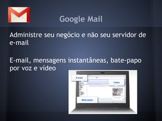 Google Mail
Administre seu negócio e não seu servidor de
e-mail

E-mail, mensagens instantâneas, bate-papo
por voz e vídeo
 