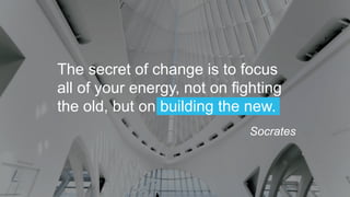 The secret of change is to focus
all of your energy, not on fighting
the old, but on building the new.
Socrates
 