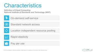 Characteristics
Definition of Cloud Computing
National Institute of Standards and Technology (NIST)
On-demand self-service
Standard network access
Location independent resource pooling
Rapid elasticity
Pay per use
 