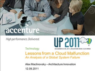 Lessons from a Cloud Malfunction
                                    An Analysis of a Global System Failure

                                    Alex Maclinovsky – Architecture Innovation
                                    12.09.2011
Copyright © 2010 Accenture All Rights Reserved. Accenture, its logo, and High Performance Delivered are trademarks of Accentu re.
 