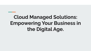 Cloud Managed Solutions:
Empowering Your Business in
the Digital Age.
 