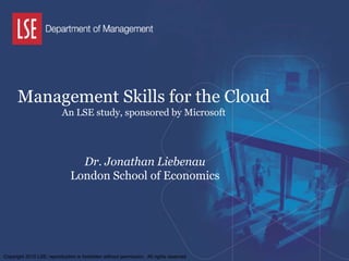 Management Skills for the CloudAn LSE study, sponsored by Microsoft Dr. Jonathan Liebenau London School of Economics Copyright 2010 LSE; reproduction is forbidden without permission.  All rights reserved 