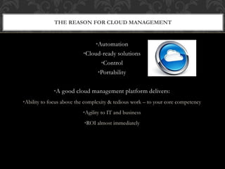THE REASON FOR CLOUD MANAGEMENT 
•Automation 
•Cloud-ready solutions 
•Control 
•Portability 
•A good cloud management platform delivers: 
•Ability to focus above the complexity & tedious work – to your core competency 
•Agility to IT and business 
•ROI almost immediately 
 