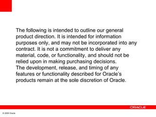 The following is intended to outline our general product direction. It is intended for information purposes only, and may not be incorporated into any contract. It is not a commitment to deliver any material, code, or functionality, and should not be relied upon in making purchasing decisions. The development, release, and timing of any features or functionality described for Oracle’s products remain at the sole discretion of Oracle. 