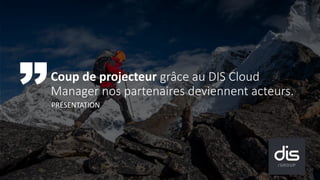 Coup de projecteur grâce au DIS Cloud
Manager nos partenaires deviennent acteurs.
PRÉSENTATION
 