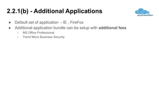 2.2.1(b) - Additional Applications
● Default set of application - IE , FireFox
● Additional application bundle can be setup with additional fees
○ MS Office Professional
○ Trend Micro Business Security
 