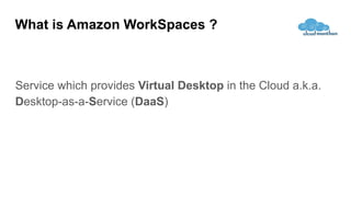 What is Amazon WorkSpaces ?
Service which provides Virtual Desktop in the Cloud a.k.a.
Desktop-as-a-Service (DaaS)
 