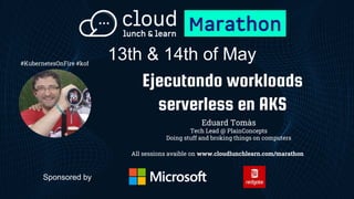 Sponsored by
Ejecutando workloads
serverless en AKS
Eduard Tomàs
Tech Lead @ PlainConcepts
Doing stuff and broking things on computers
All sessions avaible on www.cloudlunchlearn.com/marathon
13th & 14th of May
#KubernetesOnFire #kof
 