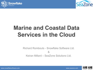 www.snowflakesoftware.com www.seazone.com
Marine and Coastal Data
Services in the Cloud
Richard Rombouts - Snowflake Software Ltd.
&
Keiran Millard – SeaZone Solutions Ltd.
 
