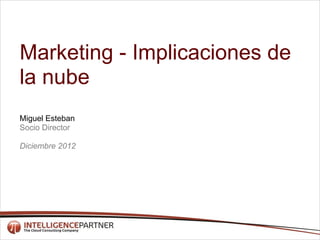 Marketing - Implicaciones de
la nube
Miguel Esteban
Socio Director

Diciembre 2012
 