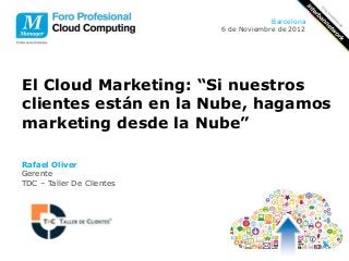Barcelona
                           6 de Noviembre de 2012




El Cloud Marketing: “Si nuestros
clientes están en la Nube, hagamos
marketing desde la Nube”

Rafael Oliver
Gerente
TDC – Taller De Clientes
 