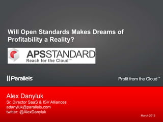 Will Open Standards Makes Dreams of
Profitability a Reality?




                                    Profit from the Cloud™




Sr. Director SaaS & ISV Alliances
adanyluk@parallels.com
twitter: @AlexDanyluk
                                               March 2012
 