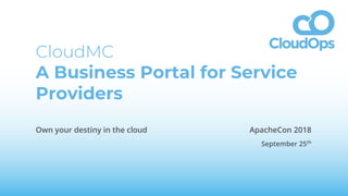 CloudMC
A Business Portal for Service
Providers
Own your destiny in the cloud ApacheCon 2018
September 25th
 