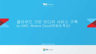 GSNeotek Architect Group
클라우드 기반 미디어 서비스 구축
by AWS, Wowza Cloud(한동대 특강)
 