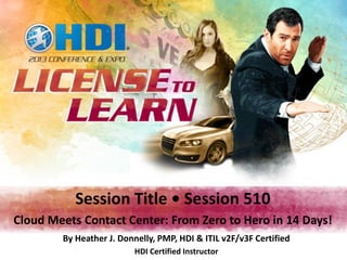 Session Title • Session 510
Cloud Meets Contact Center: From Zero to Hero in 14 Days!
        By Heather J. Donnelly, PMP, HDI & ITIL v2F/v3F Certified
                          HDI Certified Instructor
 