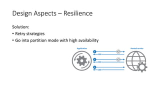 Design Aspects – Resilience
Solution:
• Retry strategies
• Go into partition mode with high availability
 