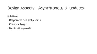 Design Aspects – Asynchronous UI updates
Solution:
• Responsive rich web clients
• Client caching
• Notification panels
 