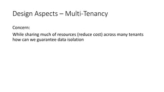 Design Aspects – Multi-Tenancy
Concern:
While sharing much of resources (reduce cost) across many tenants
how can we guarantee data isolation
 