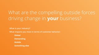 What are the compelling outside forces
driving change in your business?
What is your industry?
What impacts you most in terms of customer behavior:
Global
Demanding
Mobile
Something else
 