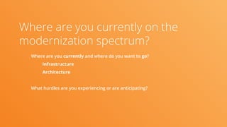 Where are you currently on the
modernization spectrum?
Where are you currently and where do you want to go?
Infrastructure
Architecture
What hurdles are you experiencing or are anticipating?
 