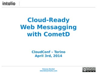 Simone Bordet
sbordet@intalio.com
Cloud-Ready
Web Messagging
with CometD
CloudConf – Torino
April 3rd, 2014
 