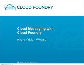 Cloud Messaging with
                           Cloud Foundry
                           Álvaro Videla - VMware




                           © 2012 VMware, Inc. All rights reserved.
Tuesday, November 13, 12
 