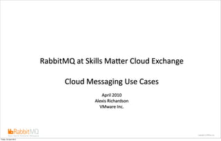 RabbitMQ at Skills Ma-er Cloud Exchange

                              Cloud Messaging Use Cases
                                         April 2010
                                      Alexis Richardson
                                        VMware Inc.




                                                                  copyright (c) VMware Inc.

Friday, 23 April 2010
 