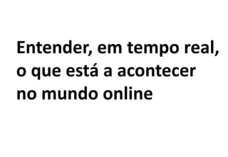 Entender, em tempo real,
o que está a acontecer
no mundo online
 