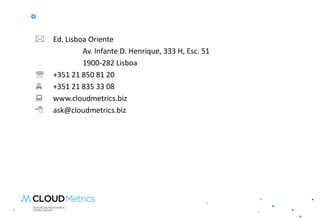    Ed. Lisboa Oriente
             Av. Infante D. Henrique, 333 H, Esc. 51
             1900-282 Lisboa
   +351 21 850 81 20
   +351 21 835 33 08
   www.cloudmetrics.biz
   ask@cloudmetrics.biz
 