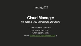 Cloud Manager
the easiest way to manage MongoDB
{ Name: ‘Shawn McCarthy’,
Title: ‘Solution Architect’,
Twitter: ‘@sbmccarth’,
Email: ‘shawn.mccarthy@mongdb.com’ }
 