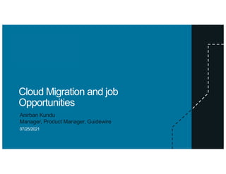 Cloud Migration and job
Opportunities
Anirban Kundu
Manager, Product Manager, Guidewire
07/25/2021
 
