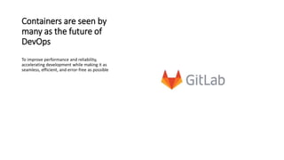 Containers are seen by
many as the future of
DevOps
To improve performance and reliability,
accelerating development while making it as
seamless, efficient, and error-free as possible
 