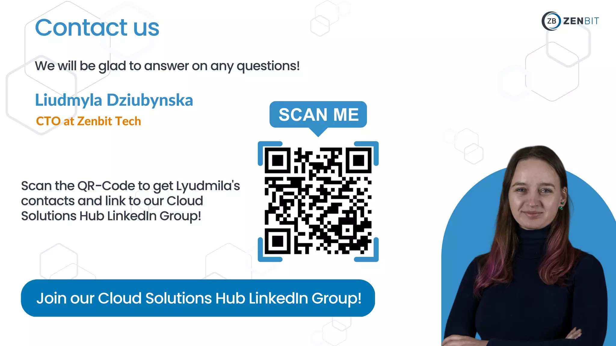 Join our Cloud Solutions Hub LinkedIn Group!
Contact us
We will be glad to answer on any questions!
Liudmyla Dziubynska
CTO at Zenbit Tech
Scan the QR-Code to get Lyudmila's
contacts and link to our Cloud
Solutions Hub LinkedIn Group!
 